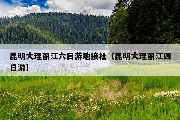 昆明大理丽江六日游地接社（昆明大理丽江四日游）