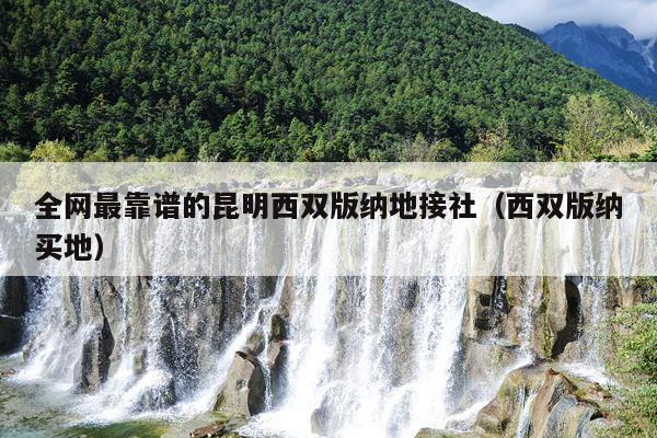 全网最靠谱的昆明西双版纳地接社（西双版纳买地）