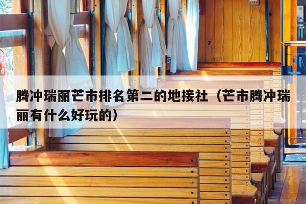腾冲瑞丽芒市排名第二的地接社（芒市腾冲瑞丽有什么好玩的）