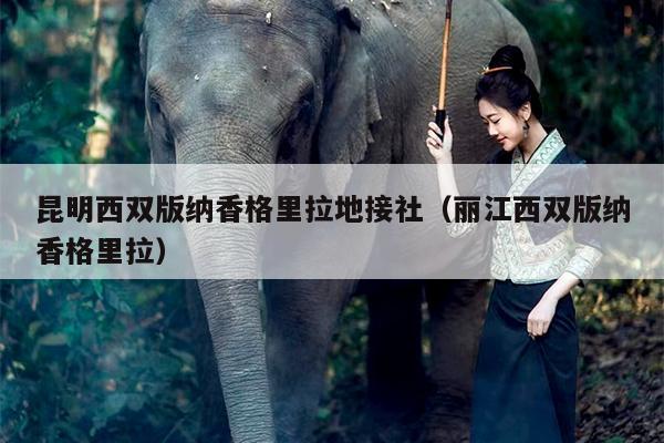 昆明西双版纳香格里拉地接社（丽江西双版纳香格里拉）