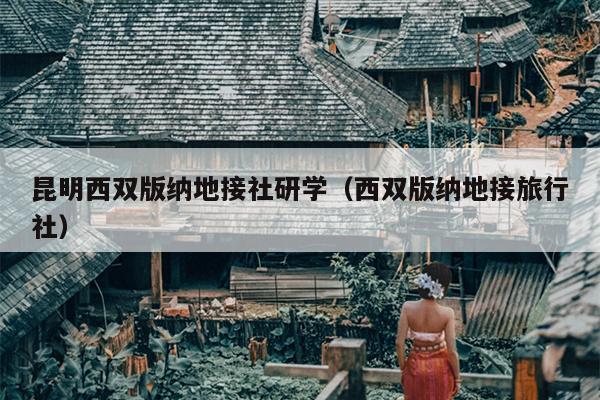 昆明西双版纳地接社研学（西双版纳地接旅行社）