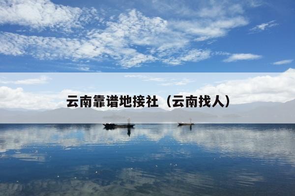 云南靠谱地接社（云南找人）
