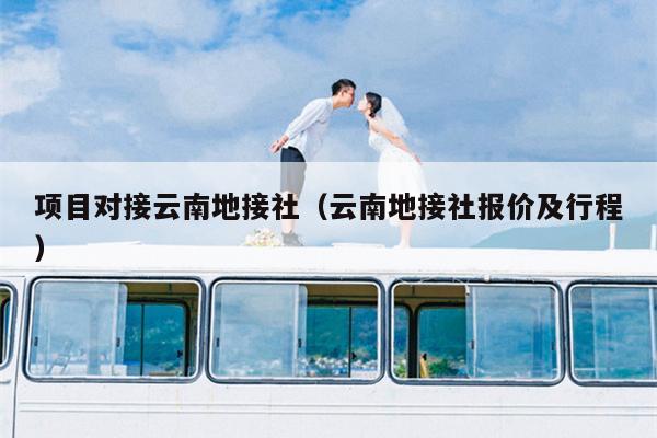项目对接云南地接社（云南地接社报价及行程）