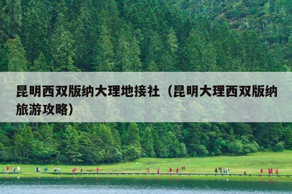 昆明西双版纳大理地接社（昆明大理西双版纳旅游攻略）