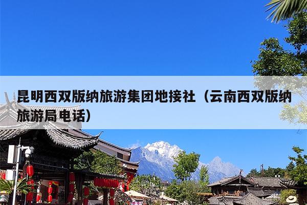 昆明西双版纳旅游集团地接社（云南西双版纳旅游局电话）