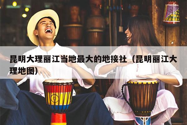 昆明大理丽江当地最大的地接社（昆明丽江大理地图）