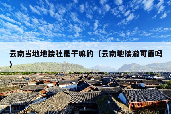 云南当地地接社是干嘛的(云南地接游可靠吗)