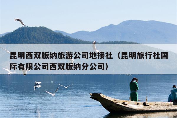 昆明西双版纳旅游公司地接社（昆明旅行社国际有限公司西双版纳分公司）