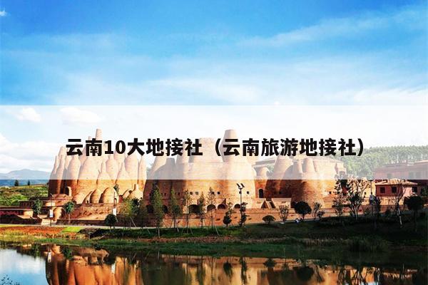 云南10大地接社（云南旅游地接社）