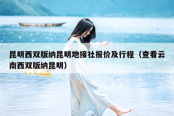 昆明西双版纳昆明地接社报价及行程（查看云南西双版纳昆明）