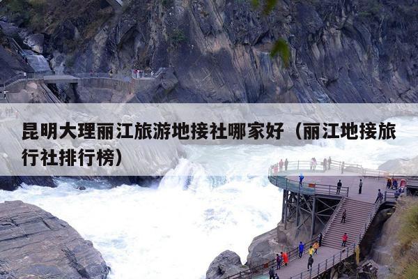 昆明大理丽江旅游地接社哪家好（丽江地接旅行社排行榜）