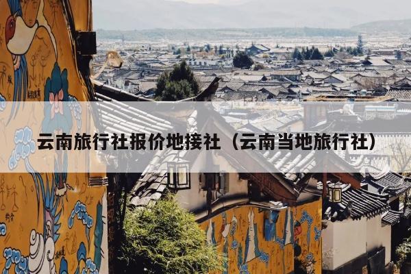 云南旅行社报价地接社（云南当地旅行社）