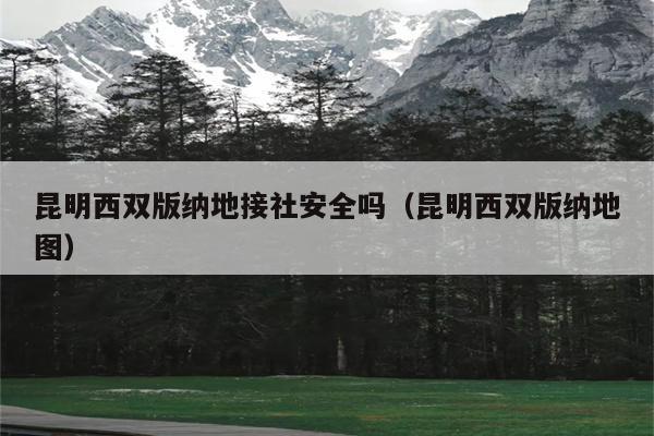 昆明西双版纳地接社安全吗（昆明西双版纳地图）