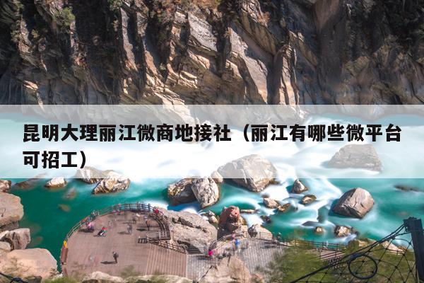 昆明大理丽江微商地接社(丽江有哪些微平台可招工)