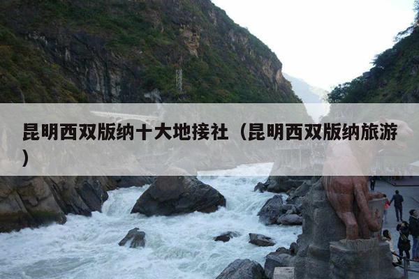 昆明西双版纳十大地接社（昆明西双版纳旅游）