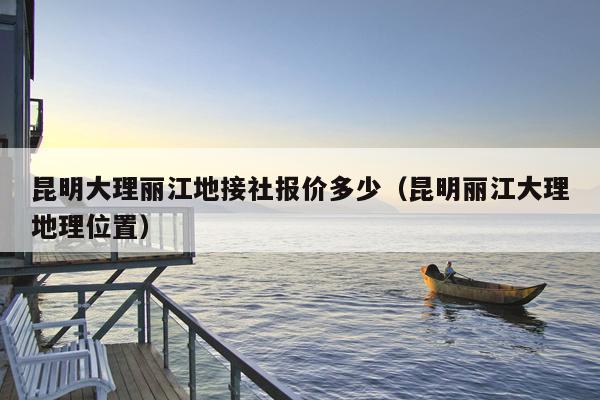 昆明大理丽江地接社报价多少（昆明丽江大理地理位置）