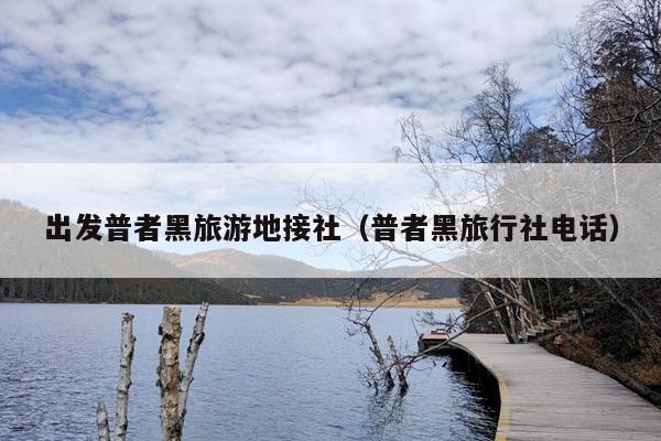 出发普者黑旅游地接社（普者黑旅行社电话）