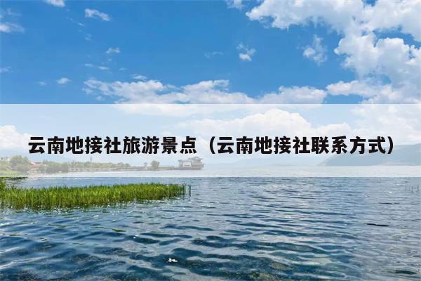 云南地接社旅游景点(云南地接社联系方式)