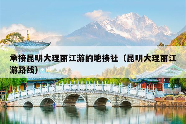 承接昆明大理丽江游的地接社（昆明大理丽江游路线）