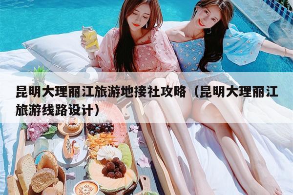 昆明大理丽江旅游地接社攻略（昆明大理丽江旅游线路设计）