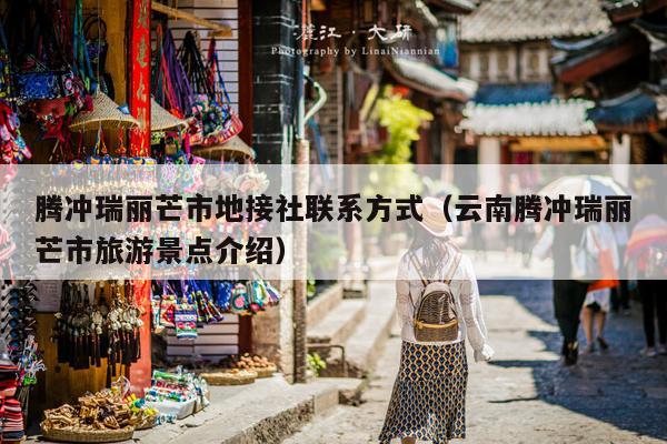 腾冲瑞丽芒市地接社联系方式（云南腾冲瑞丽芒市旅游景点介绍）