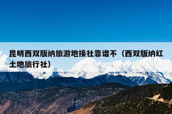 昆明西双版纳旅游地接社靠谱不（西双版纳红土地旅行社）