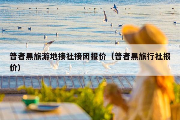 普者黑旅游地接社接团报价（普者黑旅行社报价）