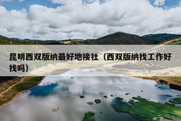 昆明西双版纳最好地接社（西双版纳找工作好找吗）