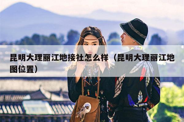 昆明大理丽江地接社怎么样（昆明大理丽江地图位置）