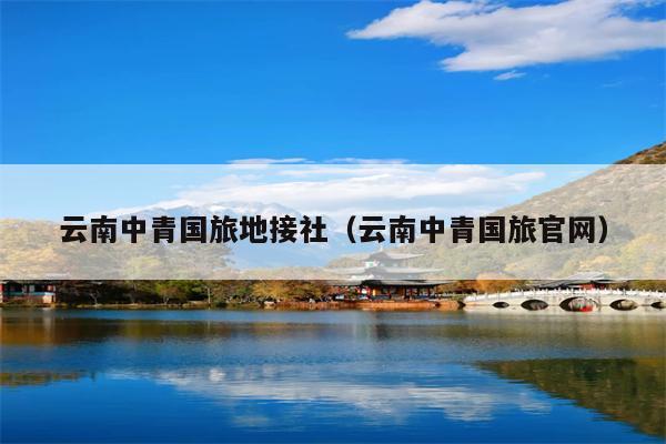 云南中青国旅地接社(云南中青国旅官网)