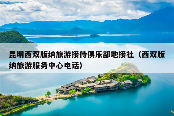 昆明西双版纳旅游接待俱乐部地接社（西双版纳旅游服务中心电话）