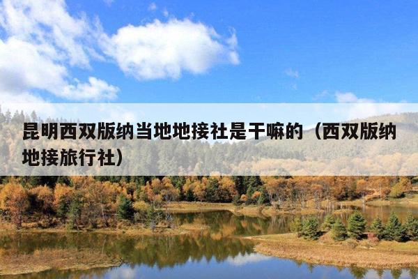 昆明西双版纳当地地接社是干嘛的（西双版纳地接旅行社）