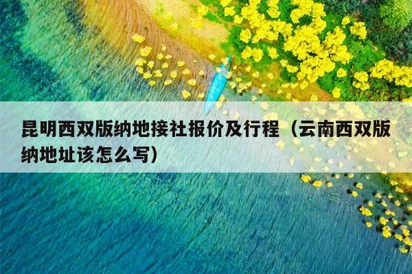 昆明西双版纳地接社报价及行程（云南西双版纳地址该怎么写）