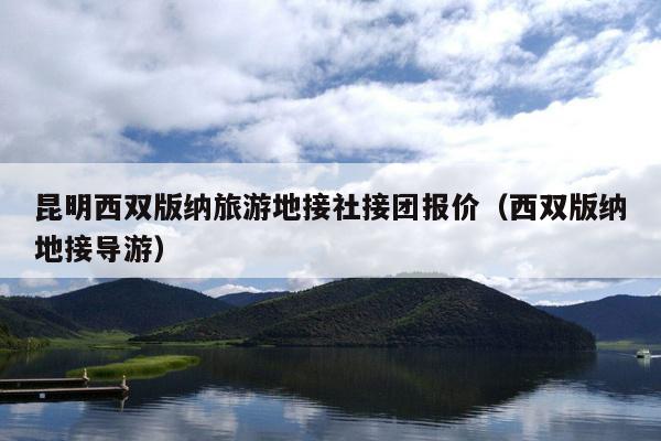昆明西双版纳旅游地接社接团报价（西双版纳地接导游）