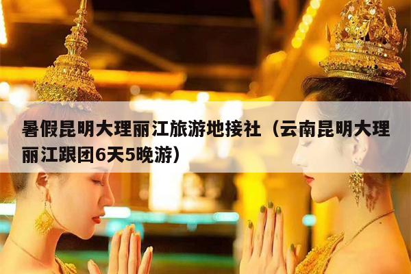 暑假昆明大理丽江旅游地接社（云南昆明大理丽江跟团6天5晚游）