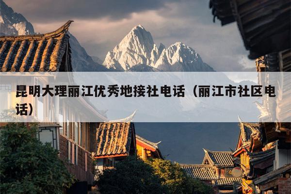 昆明大理丽江优秀地接社电话（丽江市社区电话）