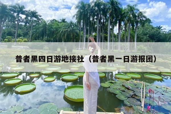 普者黑四日游地接社（普者黑一日游报团）