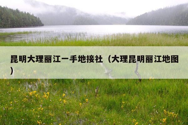 昆明大理丽江一手地接社(大理昆明丽江地图)