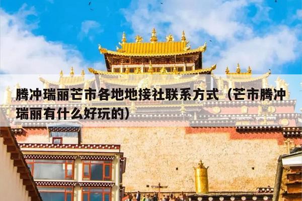 腾冲瑞丽芒市各地地接社联系方式（芒市腾冲瑞丽有什么好玩的）