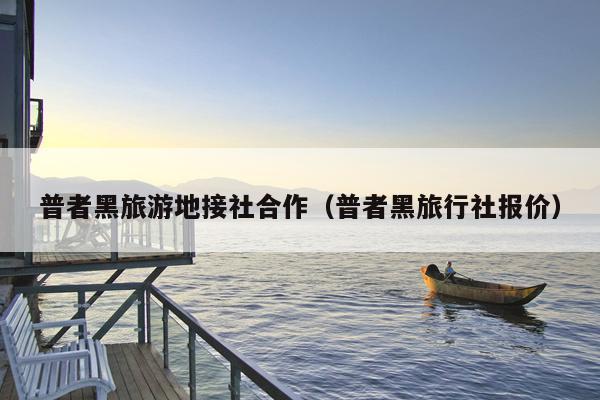 普者黑旅游地接社合作（普者黑旅行社报价）