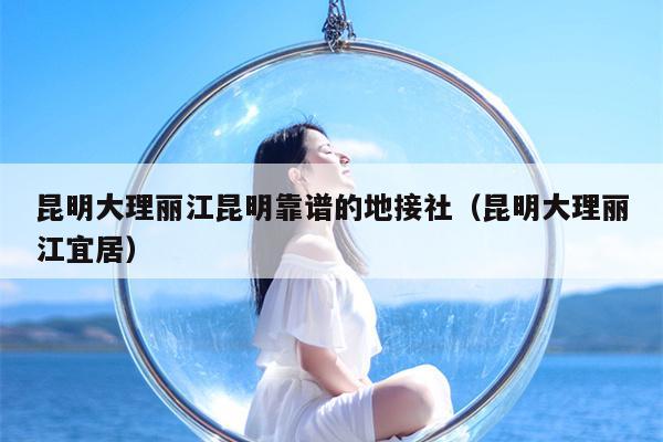 昆明大理丽江昆明靠谱的地接社（昆明大理丽江宜居）