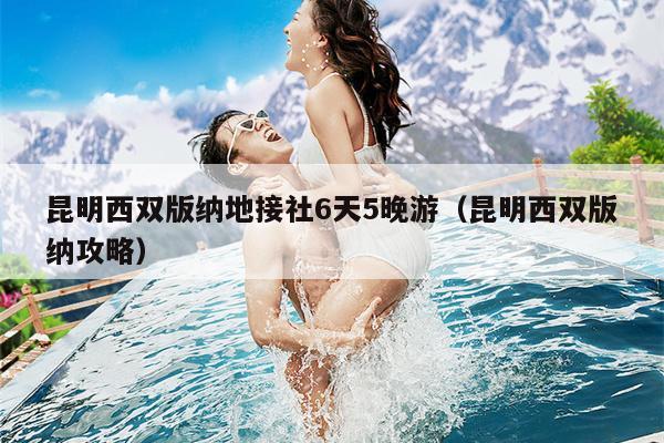 昆明西双版纳地接社6天5晚游（昆明西双版纳攻略）