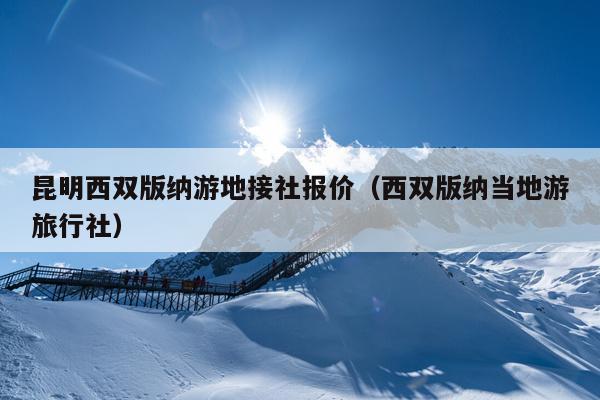 昆明西双版纳游地接社报价（西双版纳当地游旅行社）
