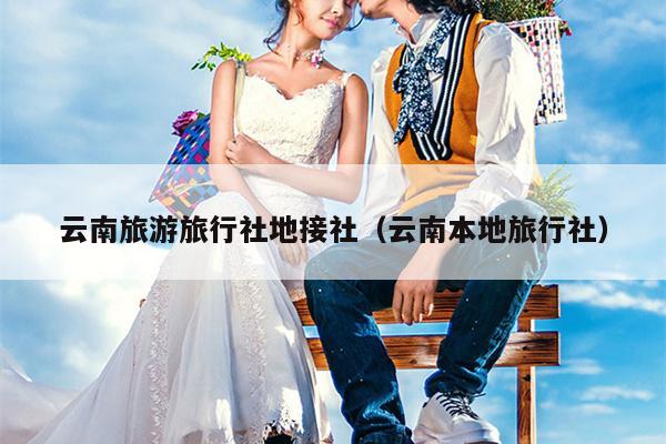 云南旅游旅行社地接社（云南本地旅行社）