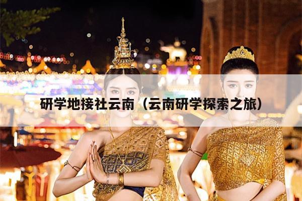 研学地接社云南（云南研学探索之旅）