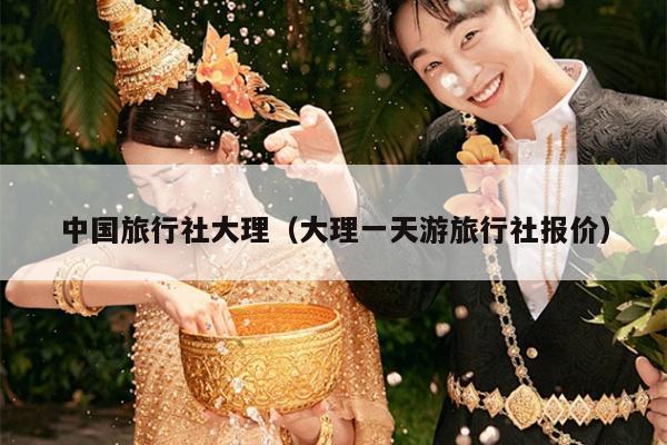 中国旅行社大理(大理一天游旅行社报价)