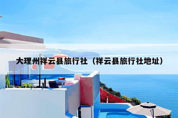 大理州祥云县旅行社(祥云县旅行社地址)