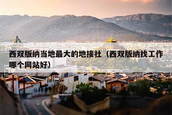 西双版纳当地最大的地接社（西双版纳找工作哪个网站好）