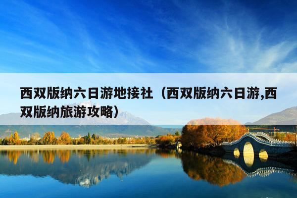 西双版纳六日游地接社（西双版纳六日游,西双版纳旅游攻略）