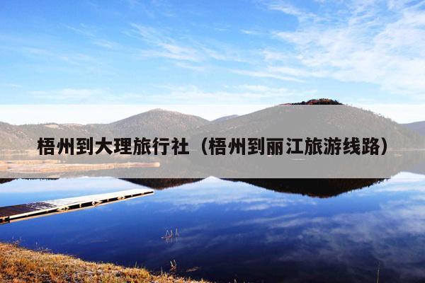 梧州到大理旅行社(梧州到丽江旅游线路)